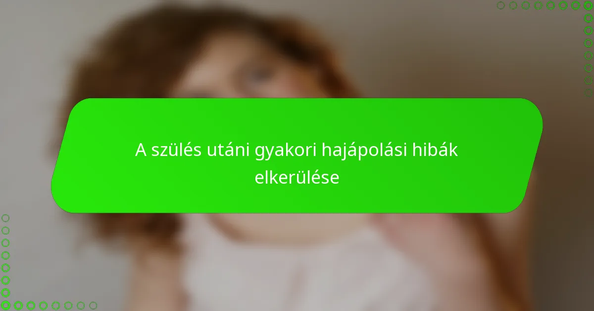 A szülés utáni gyakori hajápolási hibák elkerülése