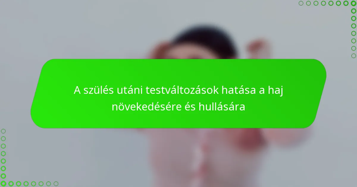 A szülés utáni testváltozások hatása a haj növekedésére és hullására
