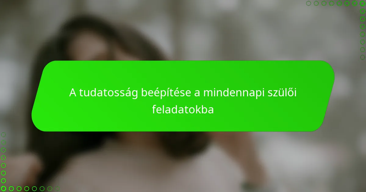 A tudatosság beépítése a mindennapi szülői feladatokba