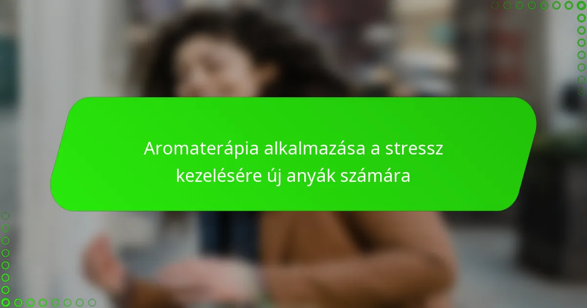 Aromaterápia alkalmazása a stressz kezelésére új anyák számára