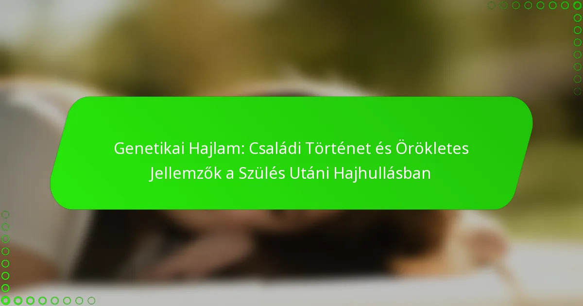 Genetikai Hajlam: Családi Történet és Örökletes Jellemzők a Szülés Utáni Hajhullásban