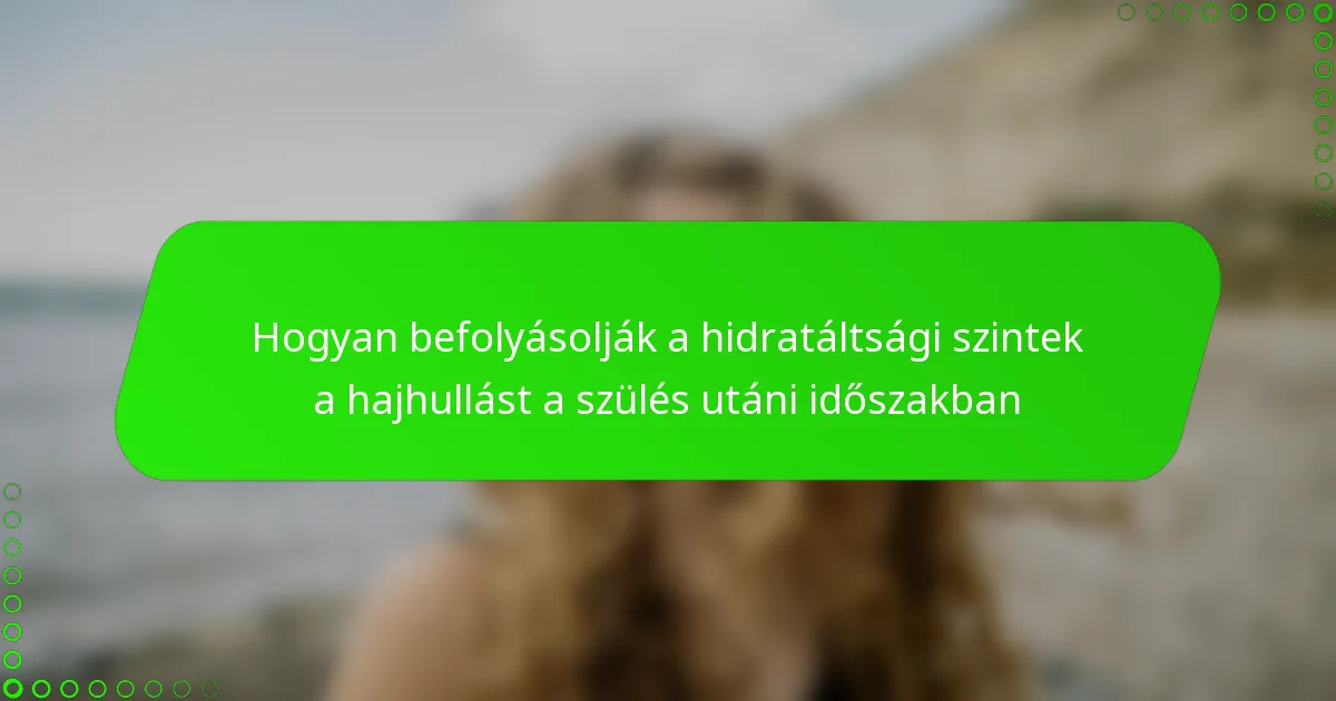 Hogyan befolyásolják a hidratáltsági szintek a hajhullást a szülés utáni időszakban