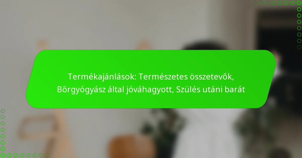 Termékajánlások: Természetes összetevők, Bőrgyógyász által jóváhagyott, Szülés utáni barát