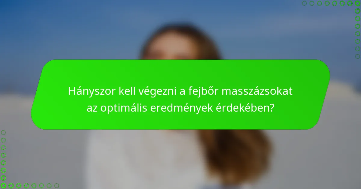 Hányszor kell végezni a fejbőr masszázsokat az optimális eredmények érdekében?