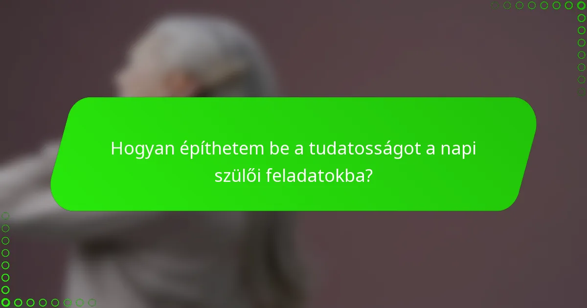 Hogyan építhetem be a tudatosságot a napi szülői feladatokba?