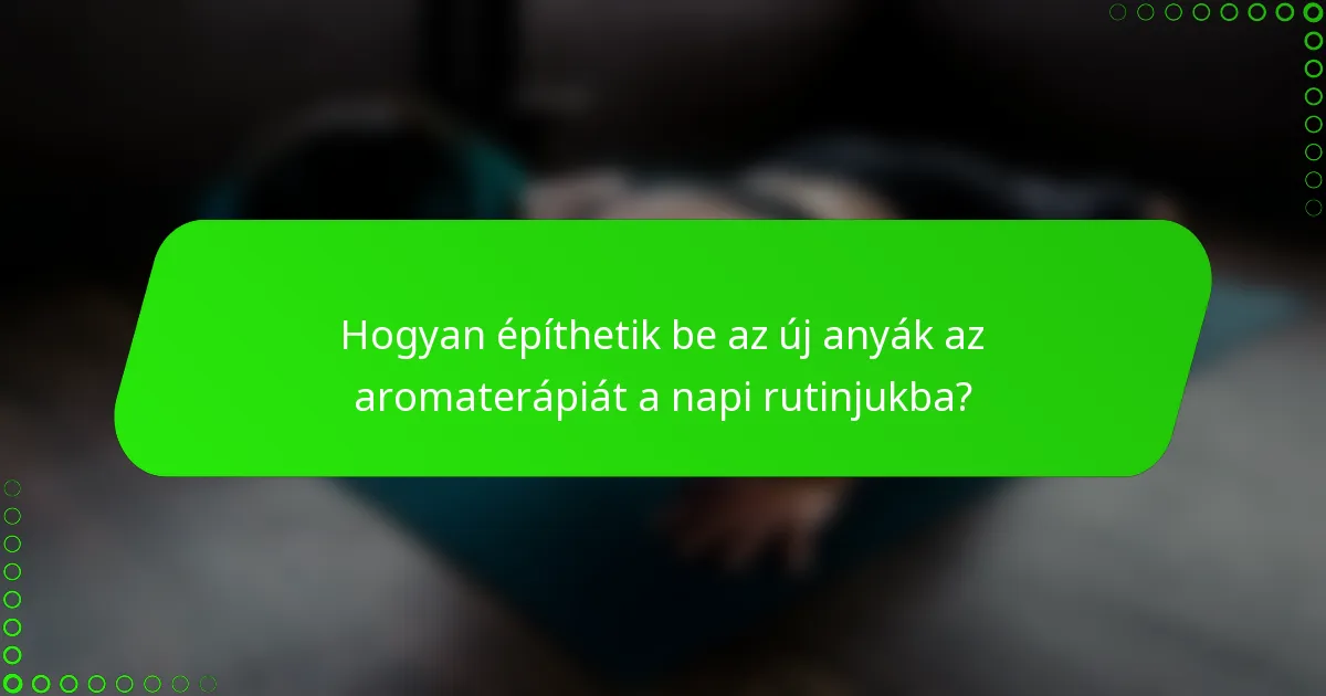 Hogyan építhetik be az új anyák az aromaterápiát a napi rutinjukba?