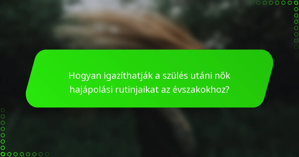 Hogyan igazíthatják a szülés utáni nők hajápolási rutinjaikat az évszakokhoz?
