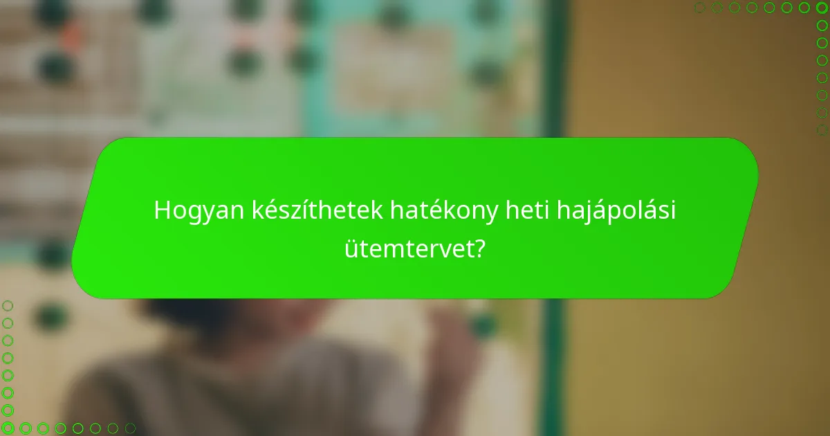 Hogyan készíthetek hatékony heti hajápolási ütemtervet?