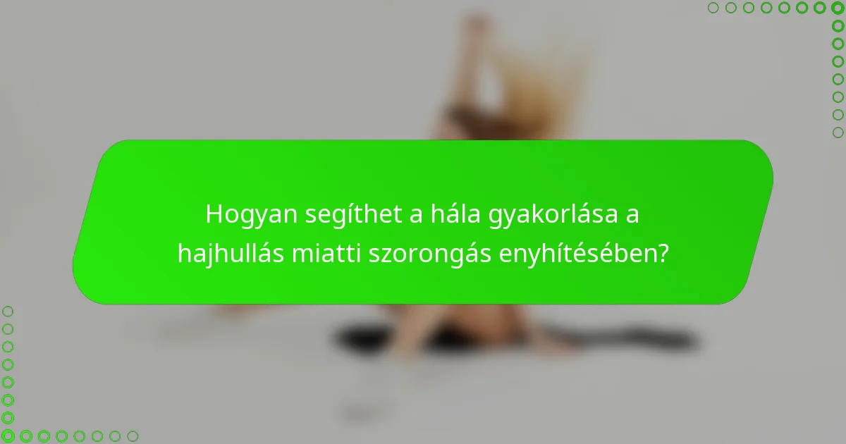 Hogyan segíthet a hála gyakorlása a hajhullás miatti szorongás enyhítésében?