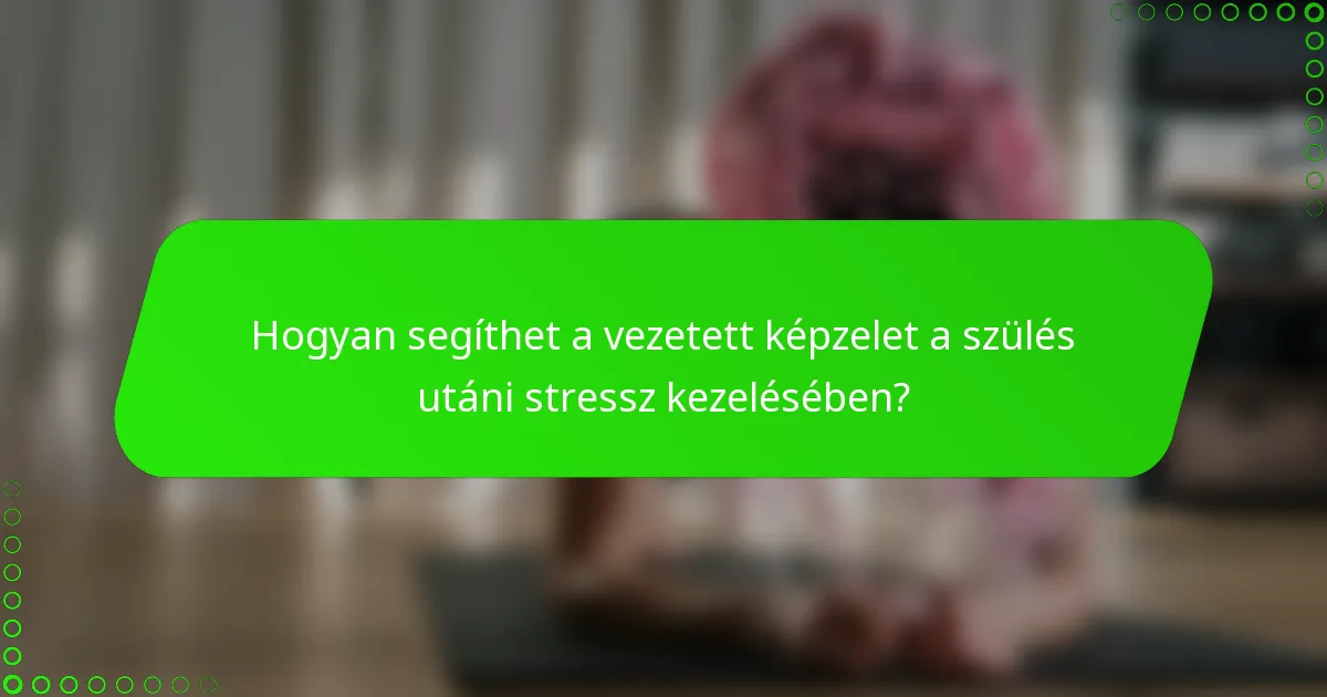 Hogyan segíthet a vezetett képzelet a szülés utáni stressz kezelésében?