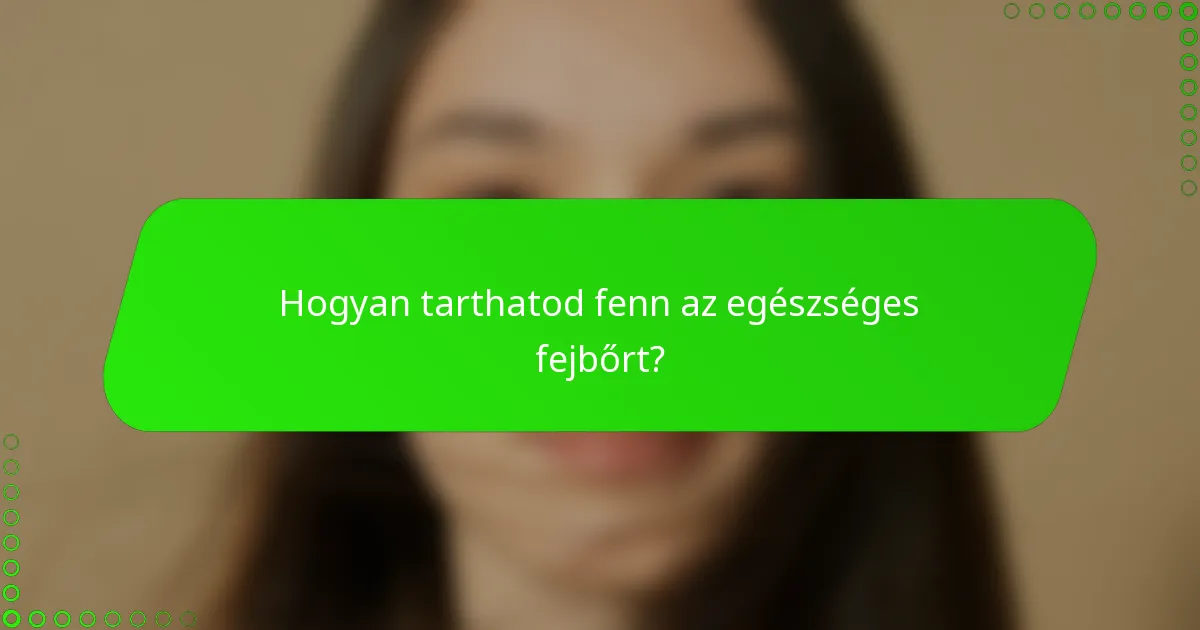 Hogyan tarthatod fenn az egészséges fejbőrt?