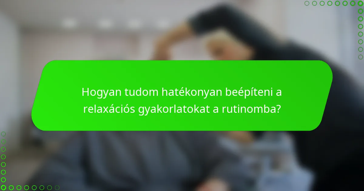 Hogyan tudom hatékonyan beépíteni a relaxációs gyakorlatokat a rutinomba?