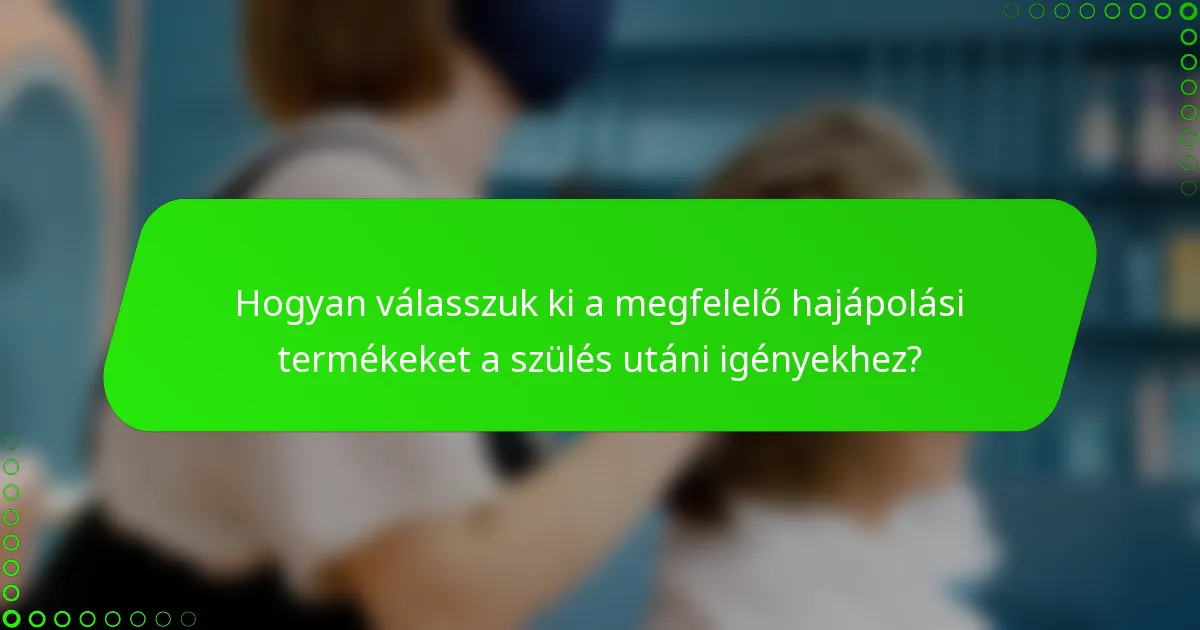 Hogyan válasszuk ki a megfelelő hajápolási termékeket a szülés utáni igényekhez?