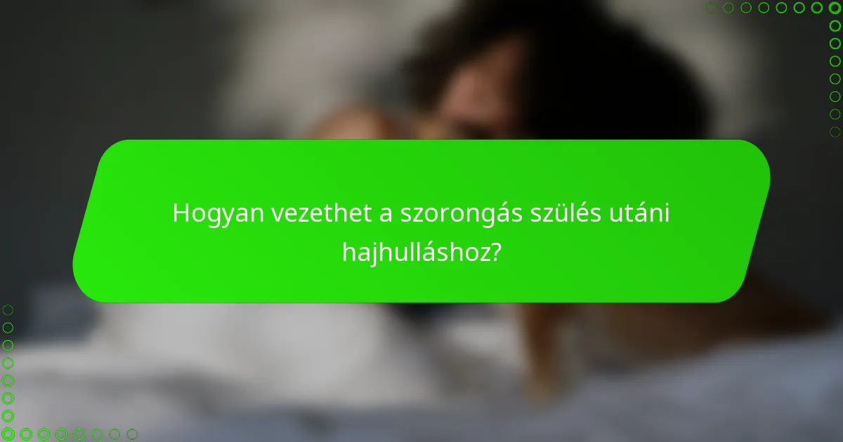 Hogyan vezethet a szorongás szülés utáni hajhulláshoz?