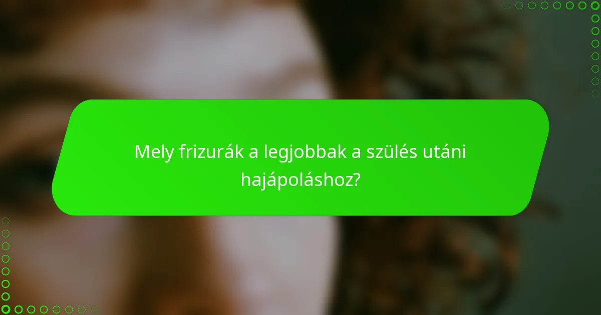 Mely frizurák a legjobbak a szülés utáni hajápoláshoz?