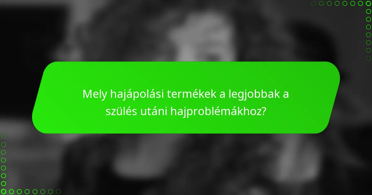 Mely hajápolási termékek a legjobbak a szülés utáni hajproblémákhoz?