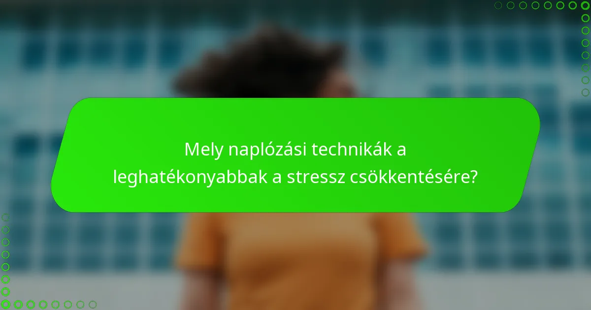 Mely naplózási technikák a leghatékonyabbak a stressz csökkentésére?