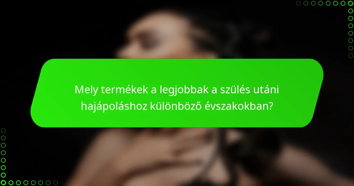 Mely termékek a legjobbak a szülés utáni hajápoláshoz különböző évszakokban?
