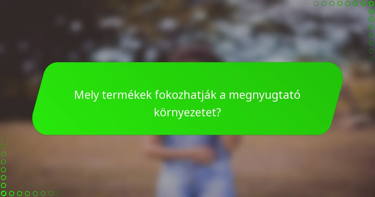 Mely termékek fokozhatják a megnyugtató környezetet?