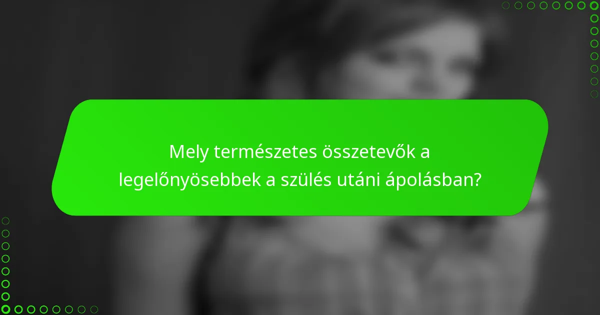 Mely természetes összetevők a legelőnyösebbek a szülés utáni ápolásban?