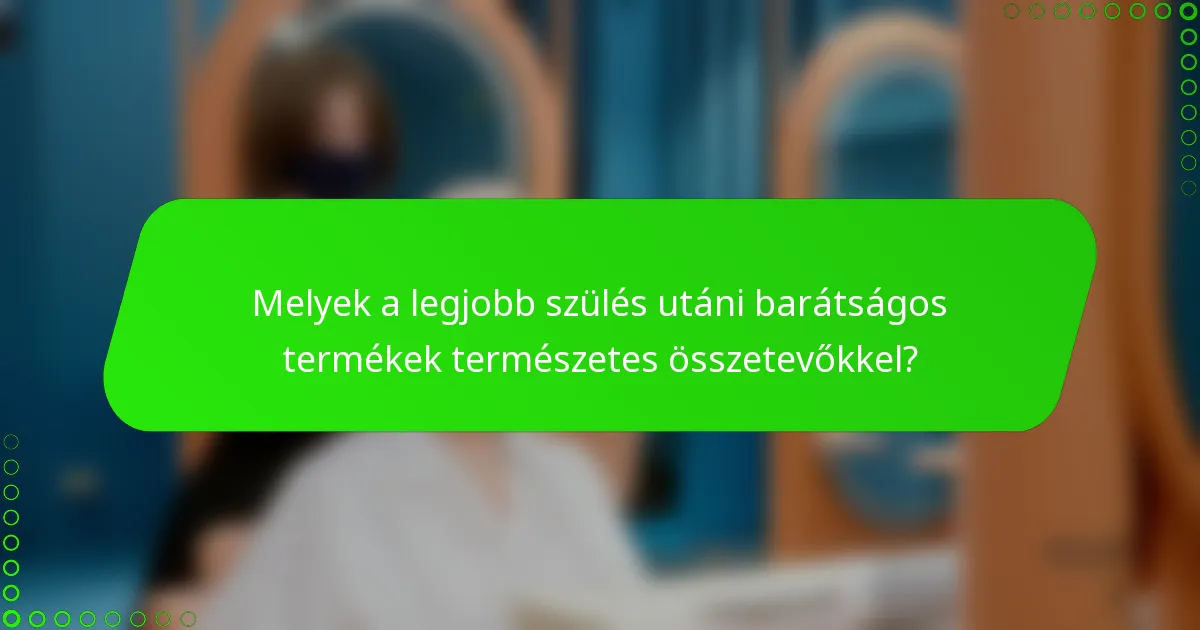 Melyek a legjobb szülés utáni barátságos termékek természetes összetevőkkel?