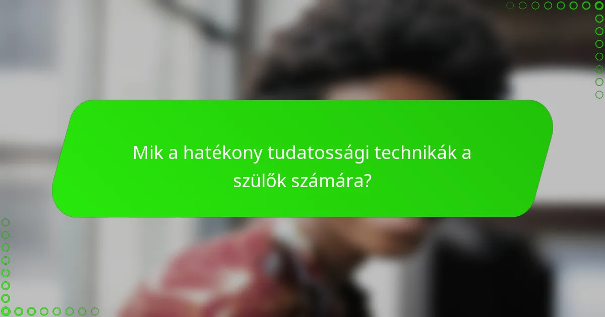 Mik a hatékony tudatossági technikák a szülők számára?