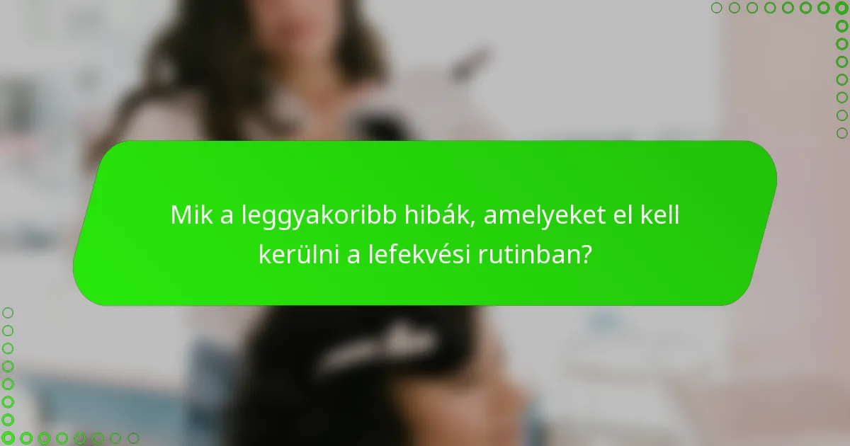 Mik a leggyakoribb hibák, amelyeket el kell kerülni a lefekvési rutinban?