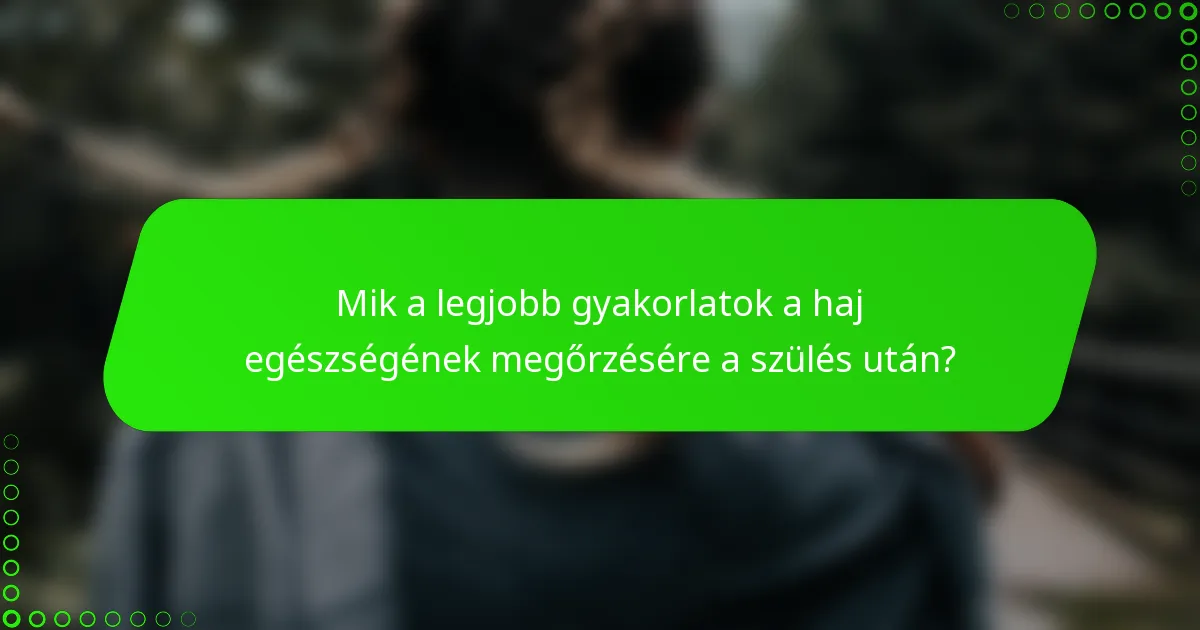 Mik a legjobb gyakorlatok a haj egészségének megőrzésére a szülés után?
