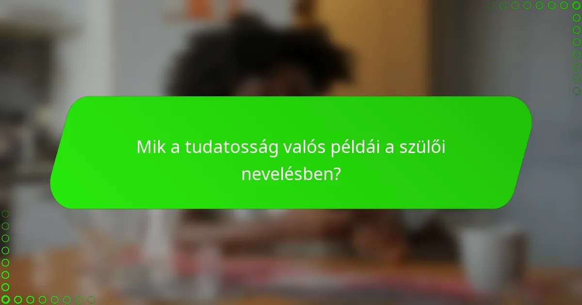 Mik a tudatosság valós példái a szülői nevelésben?