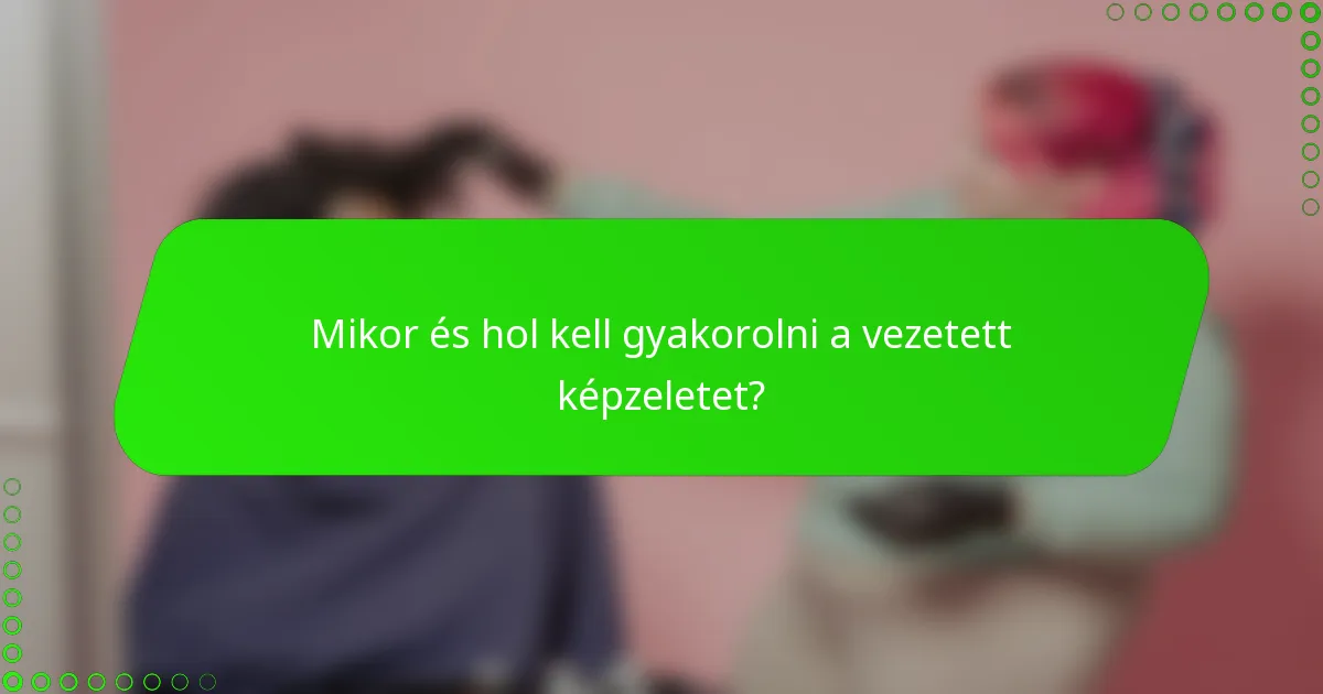 Mikor és hol kell gyakorolni a vezetett képzeletet?