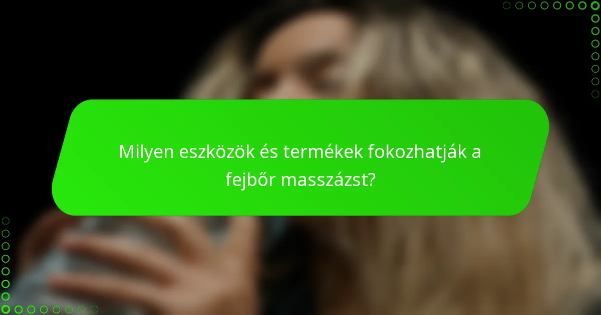 Milyen eszközök és termékek fokozhatják a fejbőr masszázst?