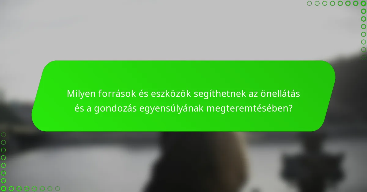 Milyen források és eszközök segíthetnek az önellátás és a gondozás egyensúlyának megteremtésében?
