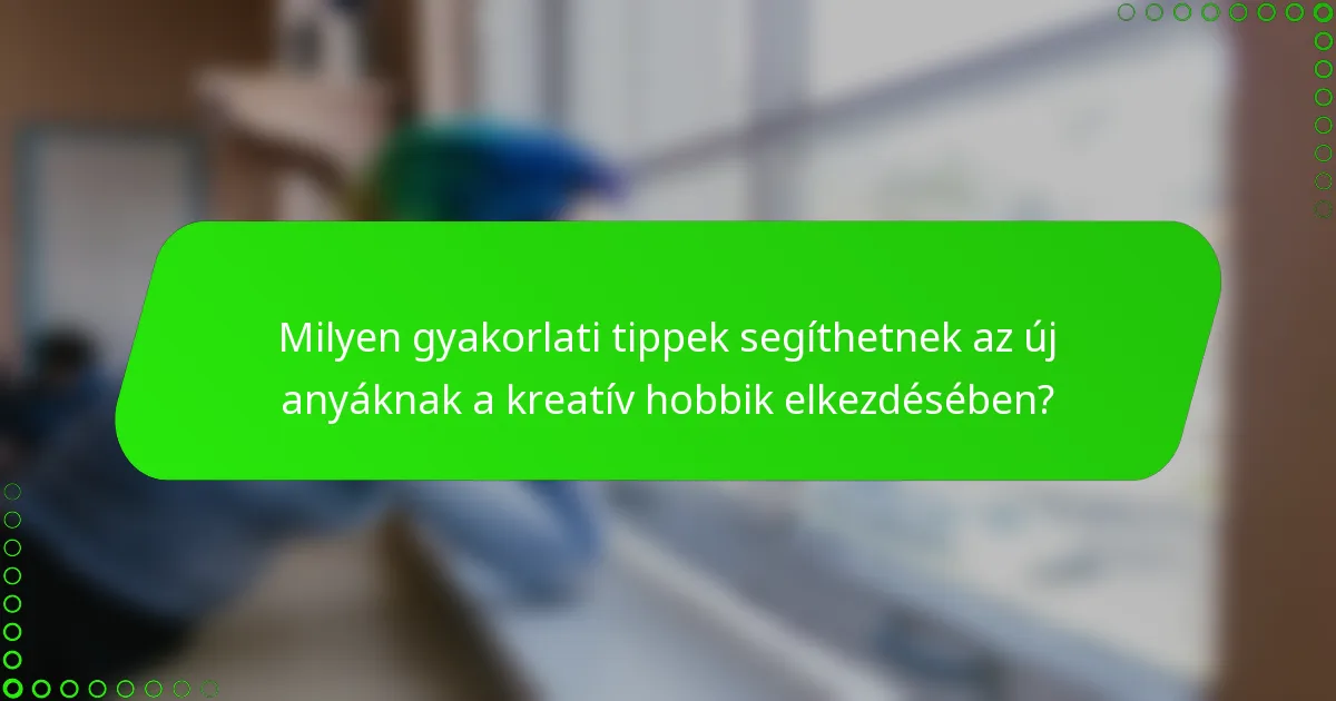 Milyen gyakorlati tippek segíthetnek az új anyáknak a kreatív hobbik elkezdésében?