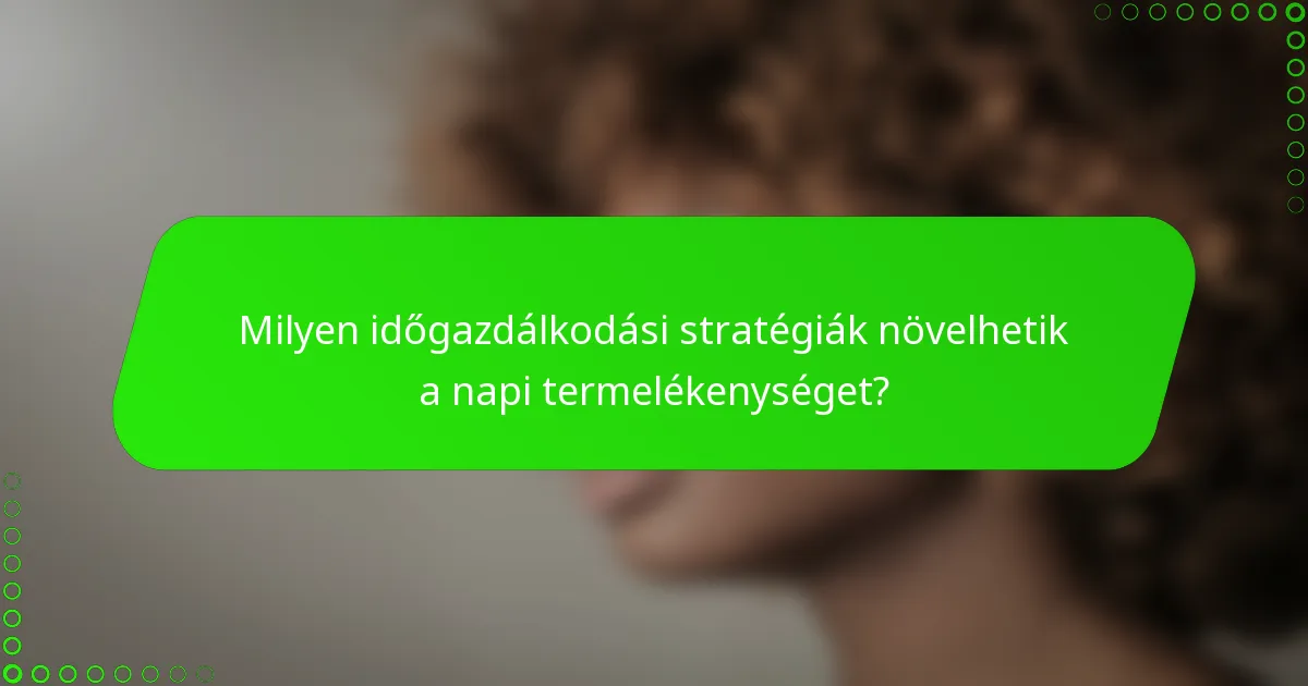 Milyen időgazdálkodási stratégiák növelhetik a napi termelékenységet?