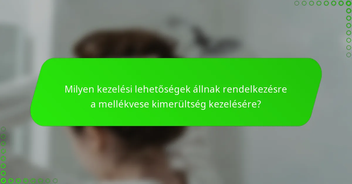 Milyen kezelési lehetőségek állnak rendelkezésre a mellékvese kimerültség kezelésére?