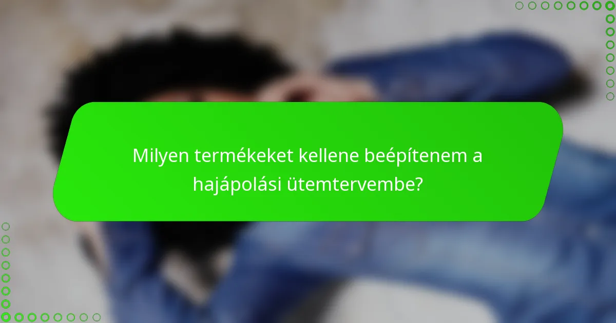 Milyen termékeket kellene beépítenem a hajápolási ütemtervembe?